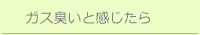 ガス臭いと感じたら